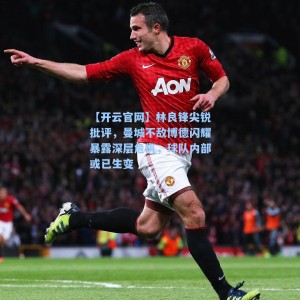 【开云官网】林良锋尖锐批评，曼城不敌博德闪耀暴露深层危机，球队内部或已生变