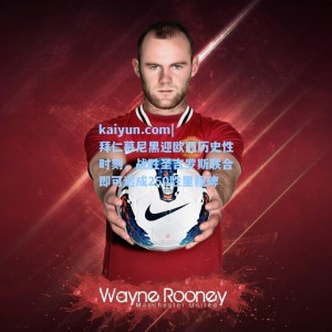 kaiyun.com|拜仁慕尼黑迎欧冠历史性时刻，战胜圣吉罗斯联合即可达成250胜里程碑