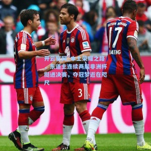 开云官网_本土荣耀之路，东道主连续两届非洲杯挺进决赛，夺冠梦近在咫尺