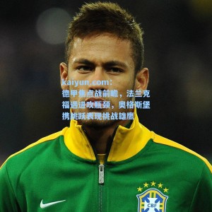 kaiyun.com：德甲焦点战前瞻，法兰克福遇进攻瓶颈，奥格斯堡携跳跃表现挑战雄鹰