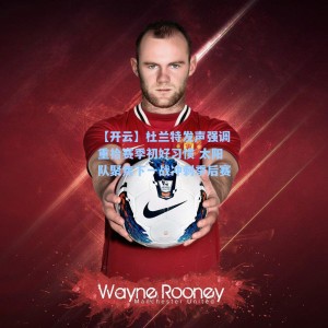 【开云】杜兰特发声强调重拾赛季初好习惯 太阳队聚焦下一战冲刺季后赛