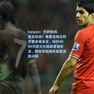 kaiyun：巴萨防线基石松动？弗里克暗示阿劳霍未来未定，标价4000万欧元引英超诸强关注，西班牙超级杯暴露深层问题