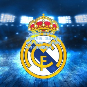 【kaiyun】德甲周末巅峰对决，莱红牛主场硬撼不败药厂，欧冠席位争夺引爆绿茵激情