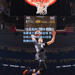 【开云官网】怀特33分布朗准三双闪耀全场 凯尔特人末节狂飙13分优势横扫热火