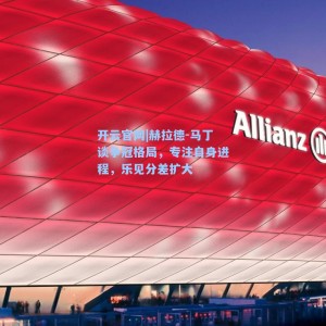 开云官网|赫拉德-马丁谈争冠格局，专注自身进程，乐见分差扩大