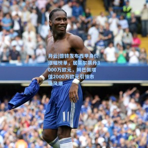 开云|德转发布西甲身价涨幅榜单，居莱尔飙升3000万欧元，姆巴佩增值2000万欧元引领市场风潮