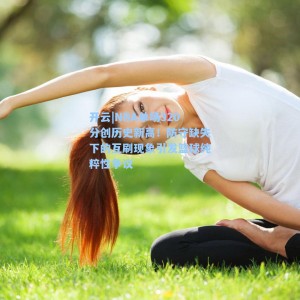 开云|NBA单场320分创历史新高！防守缺失下的互刷现象引发篮球纯粹性争议