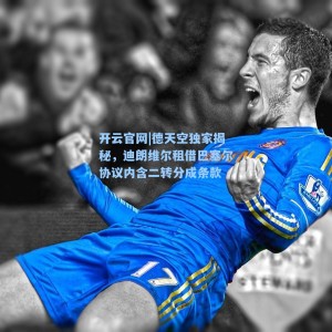 开云官网|德天空独家揭秘，迪朗维尔租借巴塞尔协议内含二转分成条款