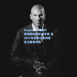 kaiyun：萨拉赫9球领跑非洲杯射手榜 自2017年首秀以来持续定义赛事传奇