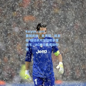 kaiyun.com|震撼拒绝！意天空，优素福-福法纳对加拉塔萨雷说不，AC米兰或成新归宿