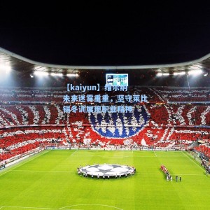 【kaiyun】维尔纳未来迷雾重重，坚守莱比锡冬训展现职业精神