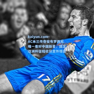 kaiyun.com-AC米兰传奇安布罗西尼唯一看好中国新星，国足亚洲杯征程收获意外惊喜