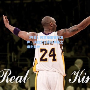 【开云】阿莱格里赛前发声，决战之日需以革新之道定乾坤