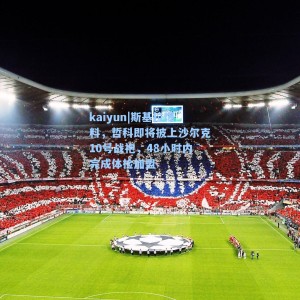 kaiyun|斯基拉爆料，哲科即将披上沙尔克10号战袍，48小时内完成体检加盟