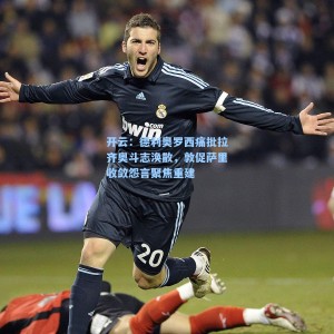 开云：德利奥罗西痛批拉齐奥斗志涣散，敦促萨里收敛怨言聚焦重建