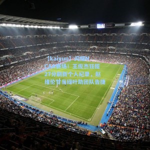 【kaiyun】闪耀NCAA赛场！王俊杰狂揽27分刷新个人纪录，赵维伦甘当绿叶助团队告捷