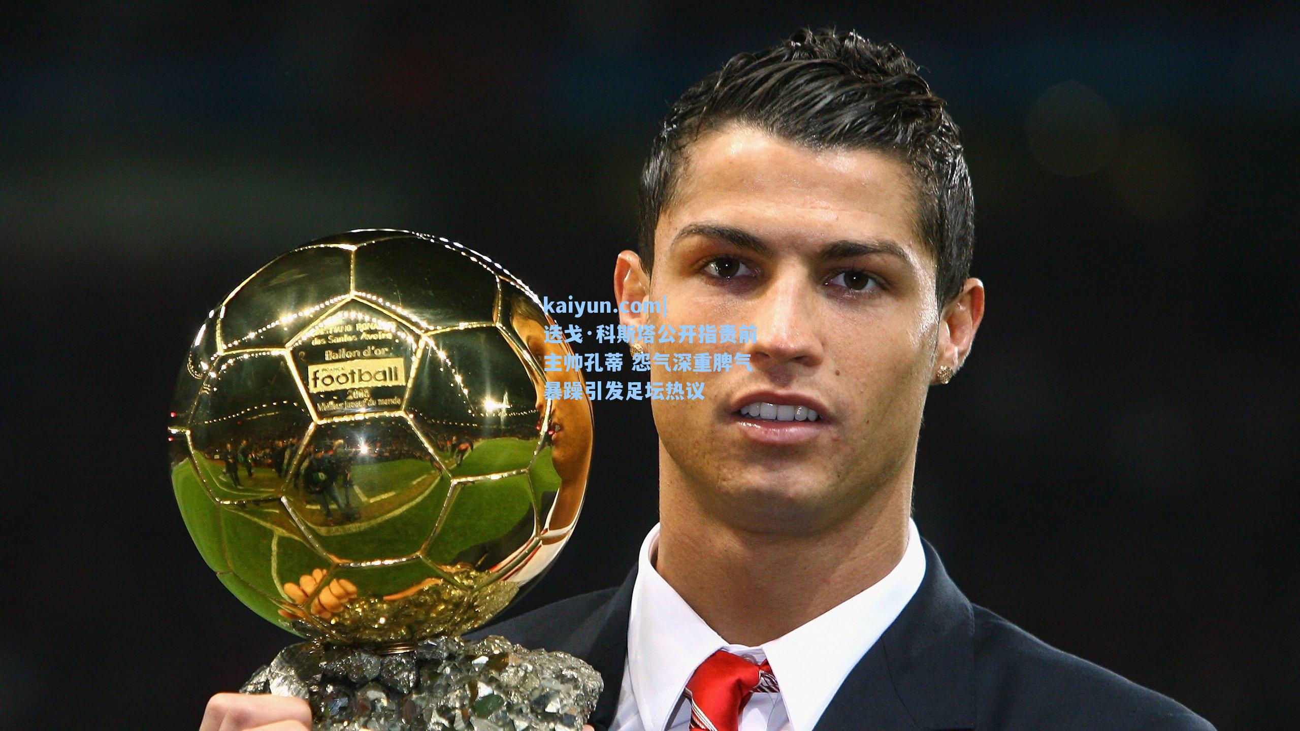 迭戈·科斯塔公开指责前主帅孔蒂 怨气深重脾气暴躁引发足坛热议