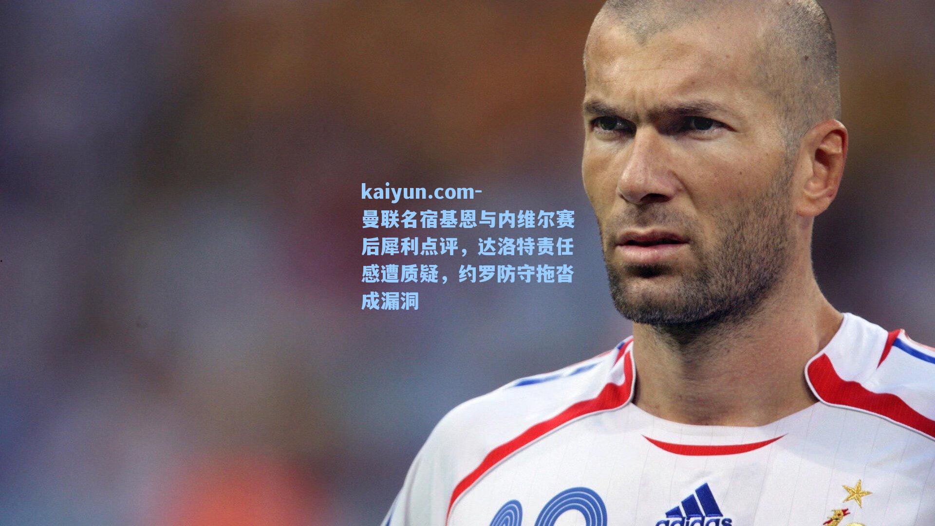 曼联名宿基恩与内维尔赛后犀利点评,达洛特责任感遭质疑,约罗防守拖沓成漏洞