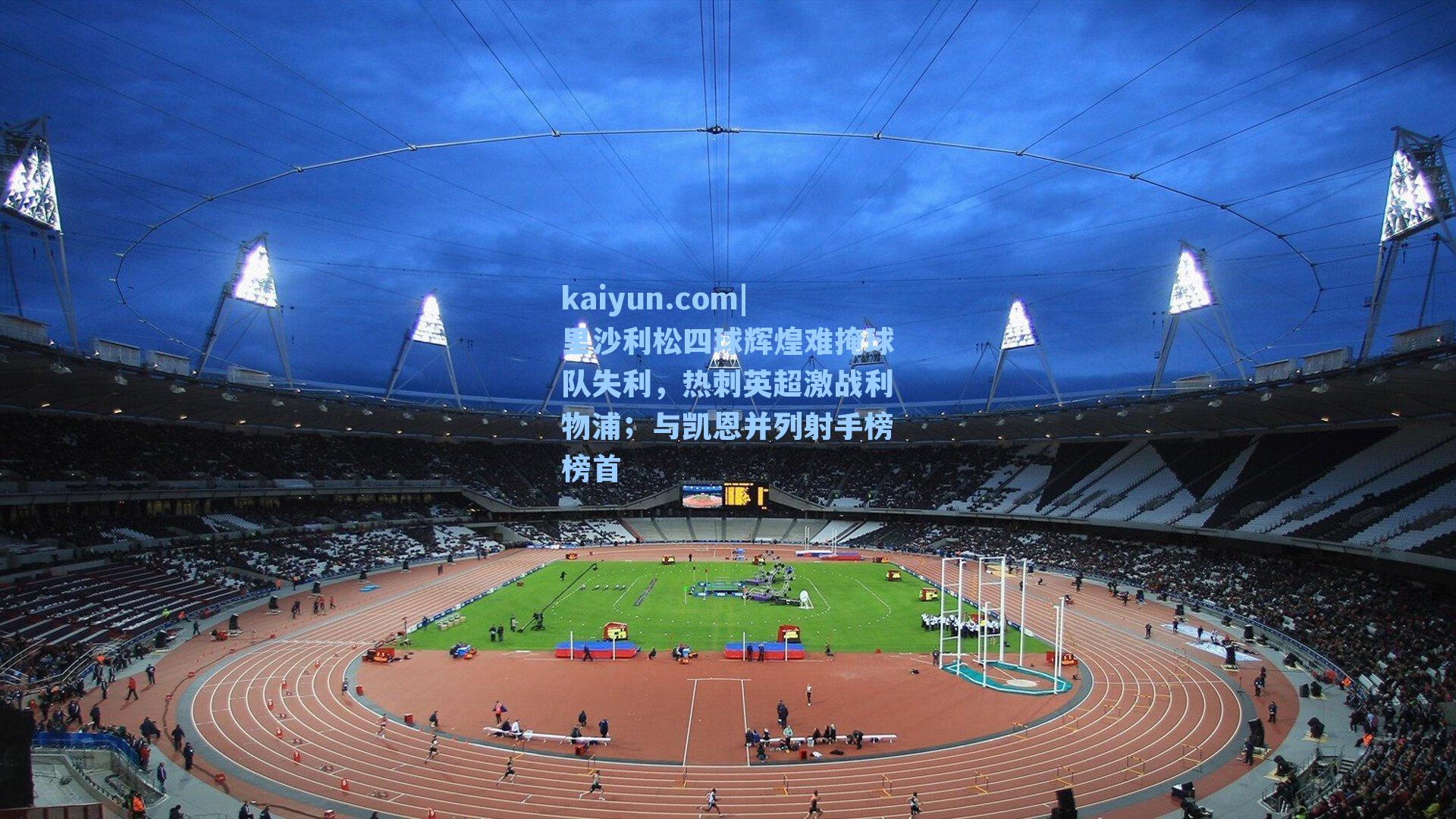 里沙利松四球辉煌难掩球队失利,热刺英超激战利物浦;与凯恩并列射手榜榜首