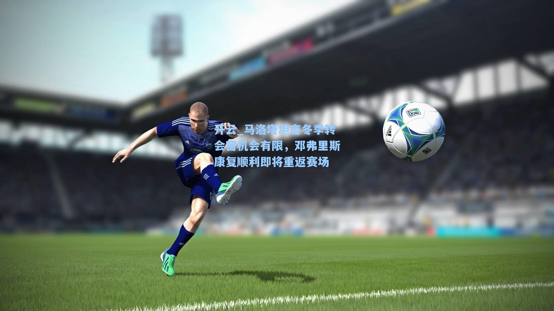 马洛塔坦言冬季转会窗机会有限，邓弗里斯康复顺利即将重返赛场
