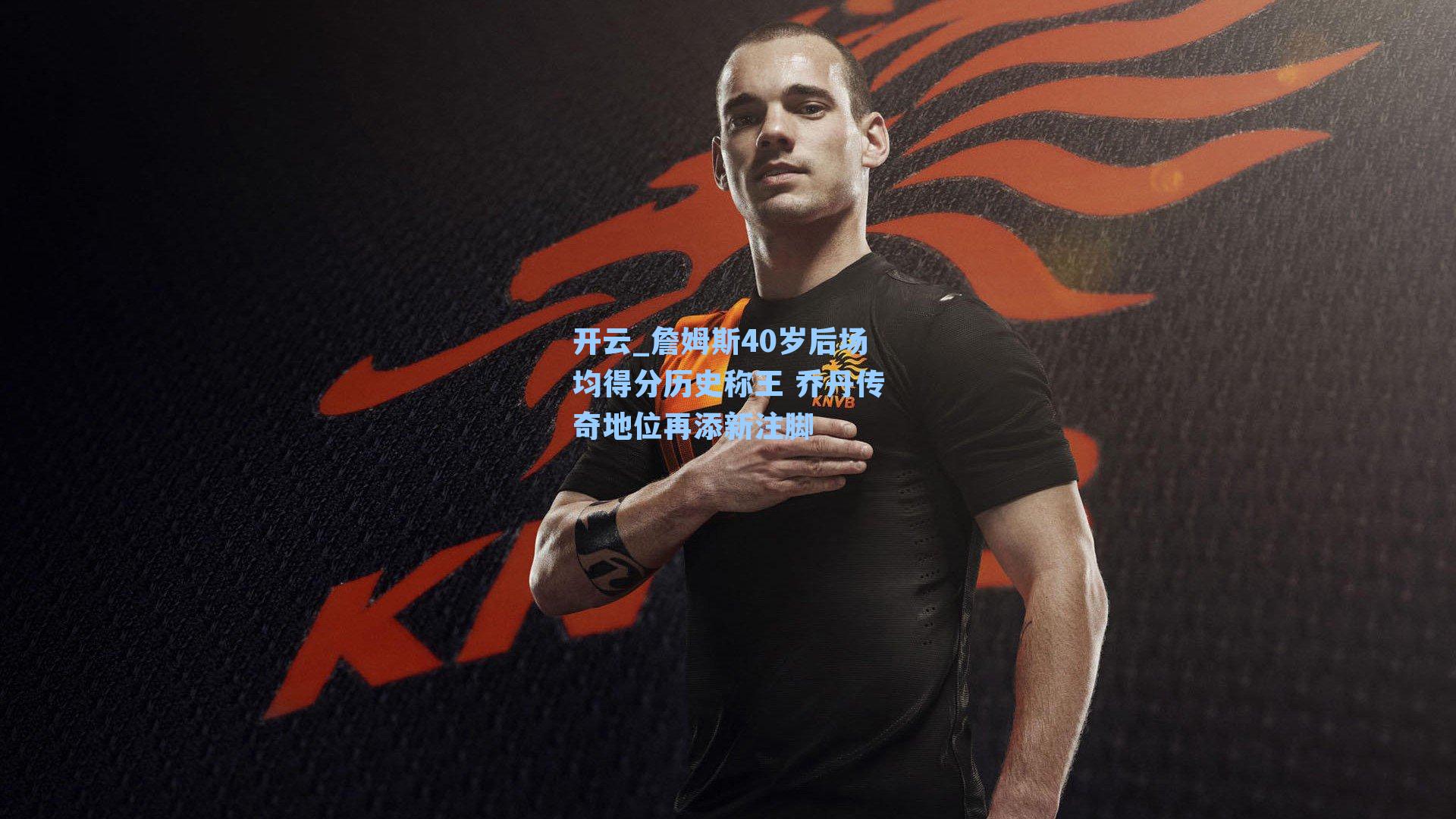 詹姆斯40岁后场均得分历史称王 乔丹传奇地位再添新注脚