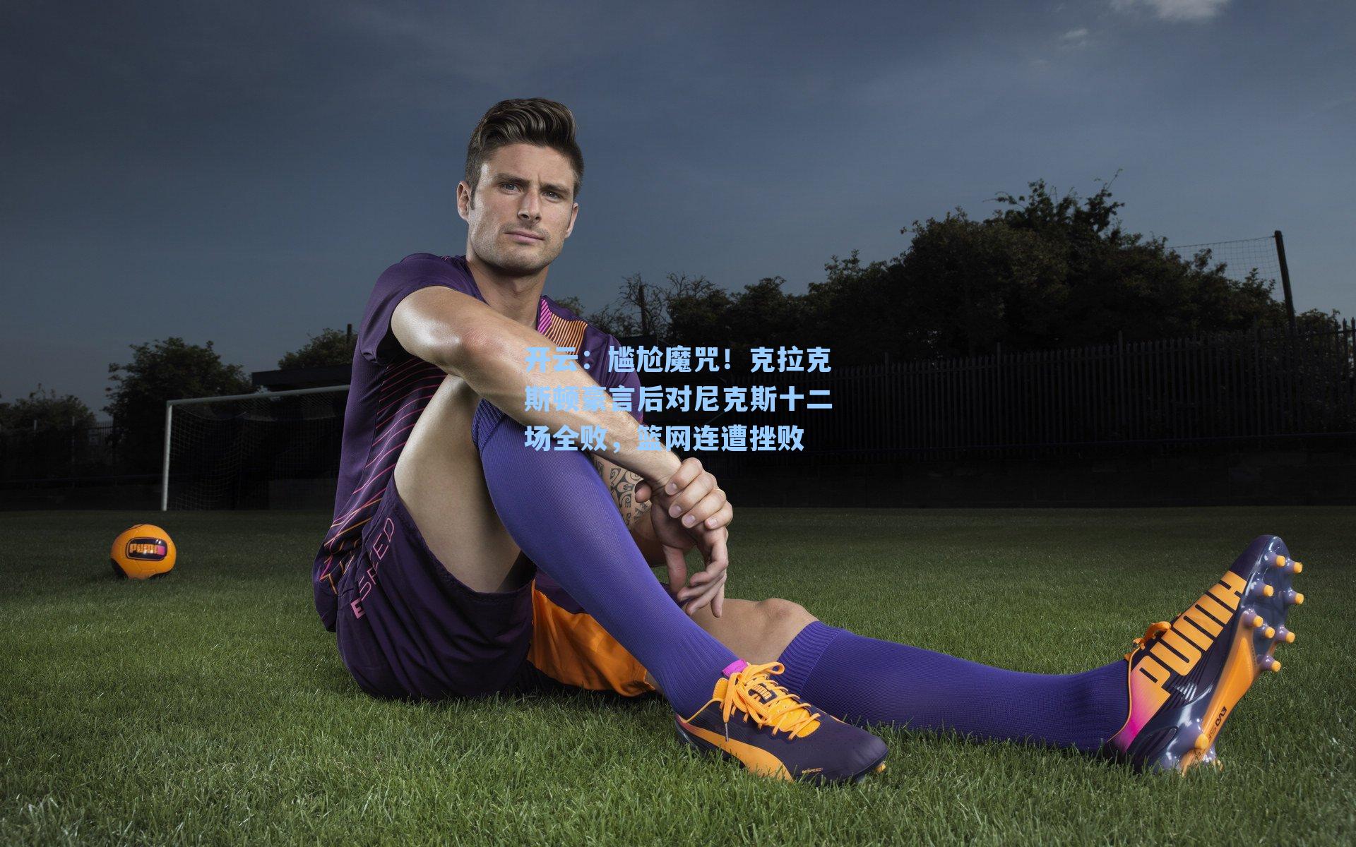 尴尬魔咒！克拉克斯顿豪言后对尼克斯十二场全败，篮网连遭挫败