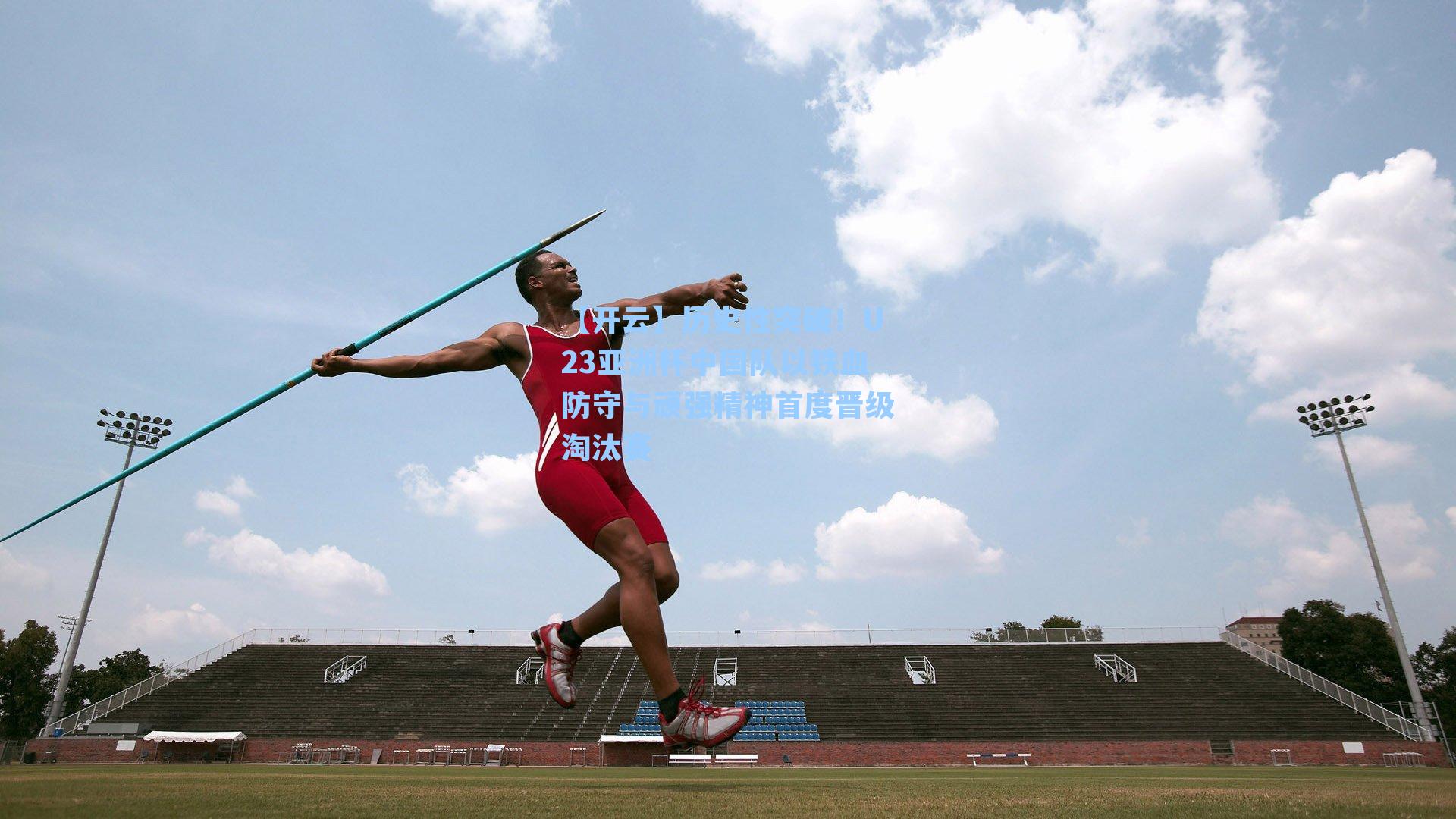 历史性突破!U23亚洲杯中国队以铁血防守与顽强精神首度晋级淘汰赛