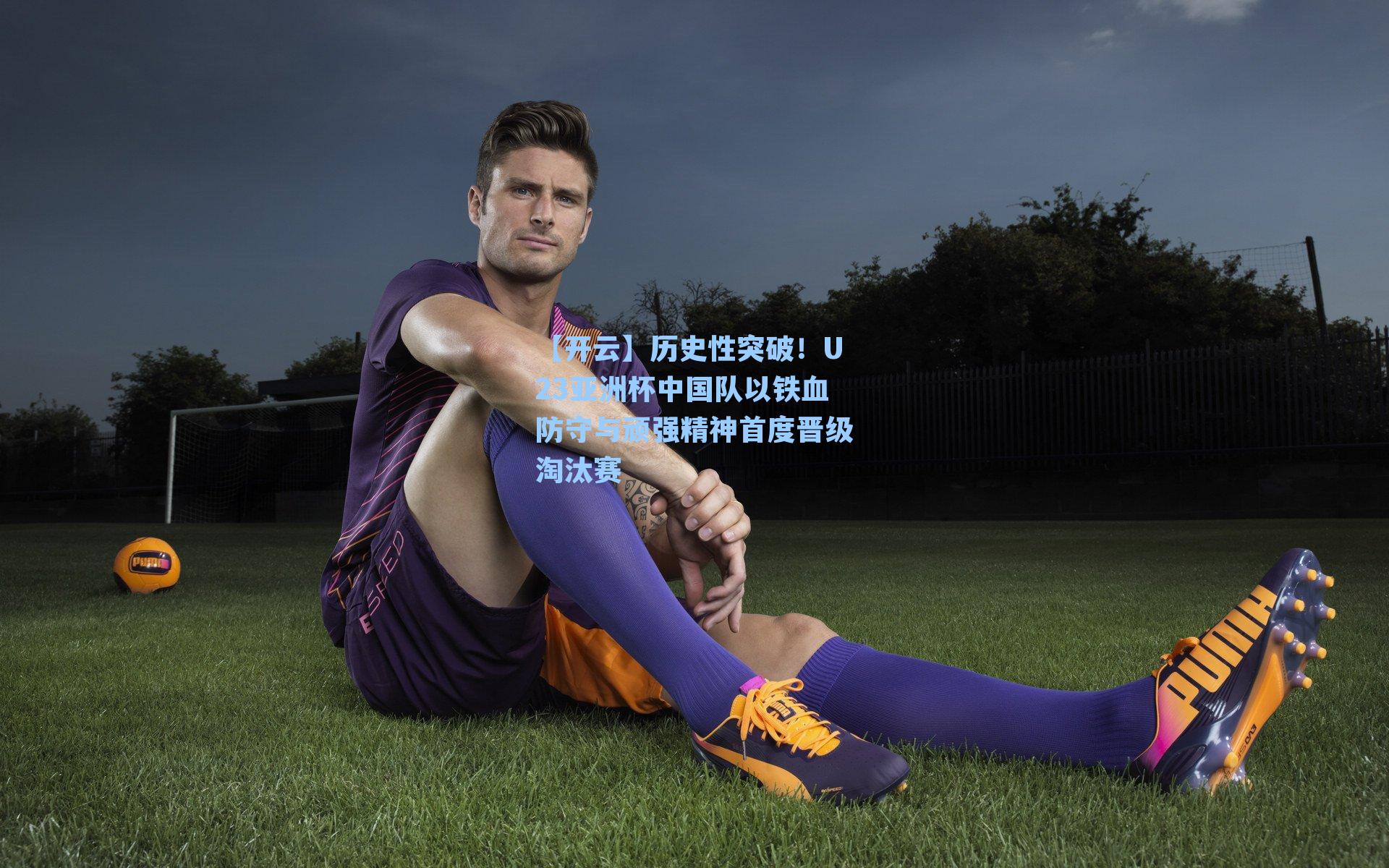 历史性突破!U23亚洲杯中国队以铁血防守与顽强精神首度晋级淘汰赛